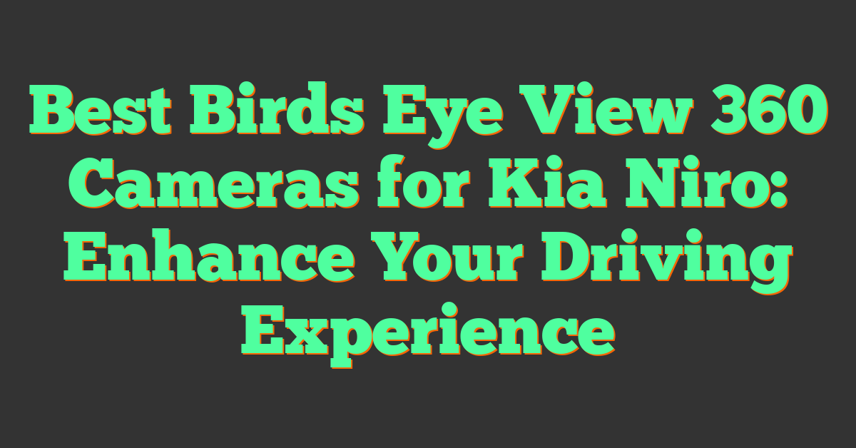 Best Birds Eye View 360 Cameras for Kia Niro: Enhance Your Driving Experience