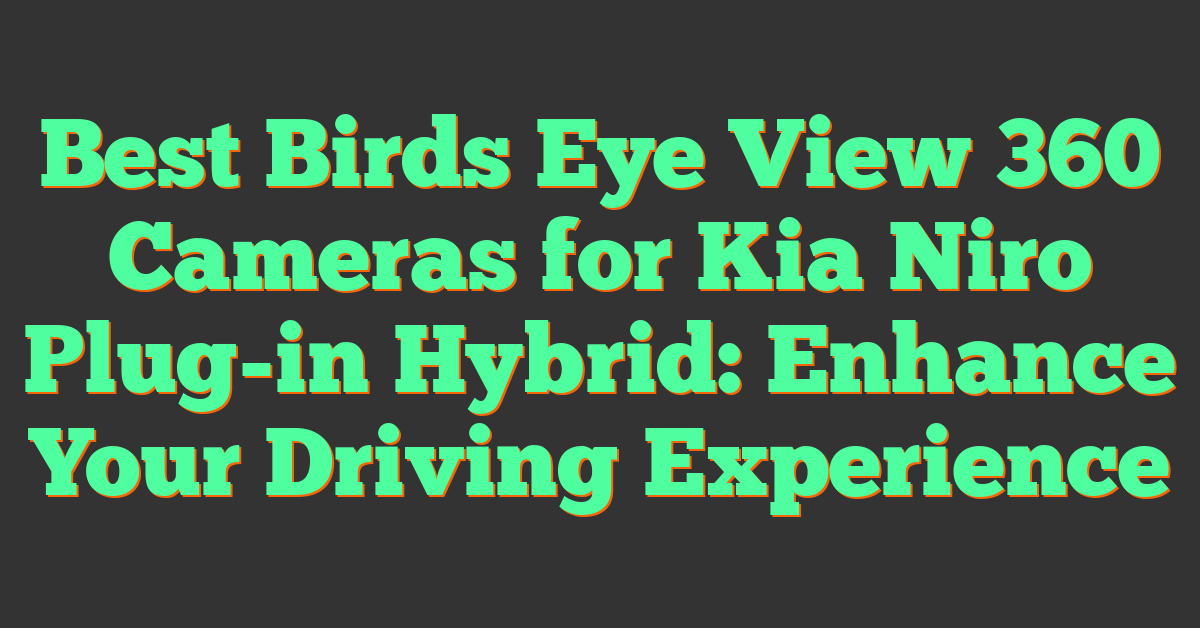 Best Birds Eye View 360 Cameras for Kia Niro Plug-in Hybrid: Enhance Your Driving Experience