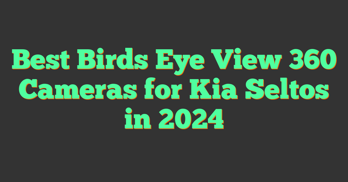 Best Birds Eye View 360 Cameras for Kia Seltos in 2024