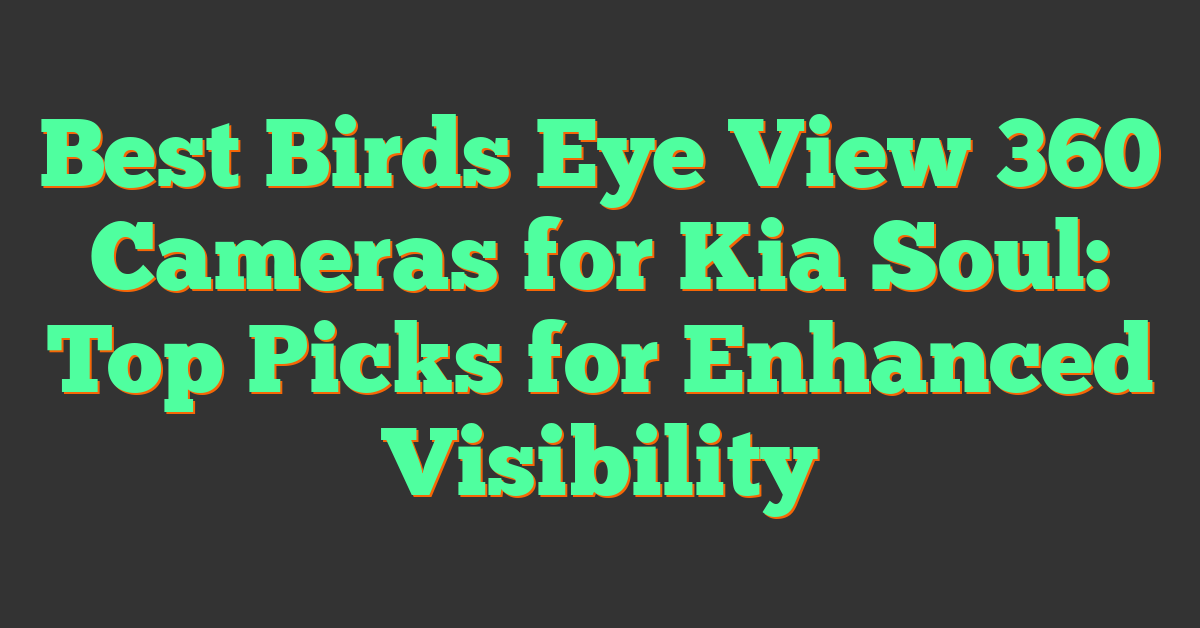 Best Birds Eye View 360 Cameras for Kia Soul: Top Picks for Enhanced Visibility