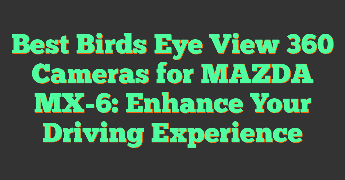 Best Birds Eye View 360 Cameras for MAZDA MX-6: Enhance Your Driving Experience