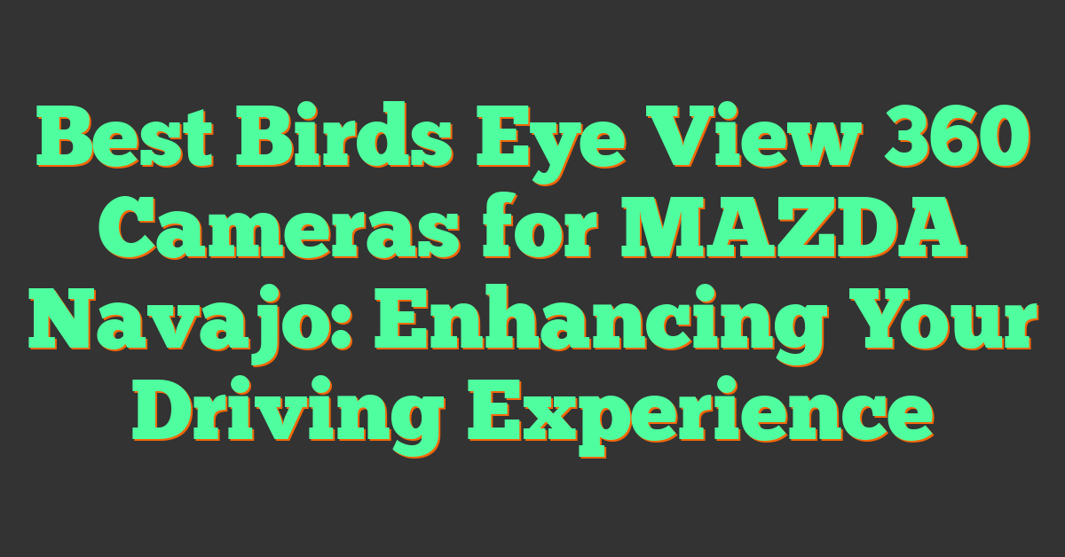 Best Birds Eye View 360 Cameras for MAZDA Navajo: Enhancing Your Driving Experience