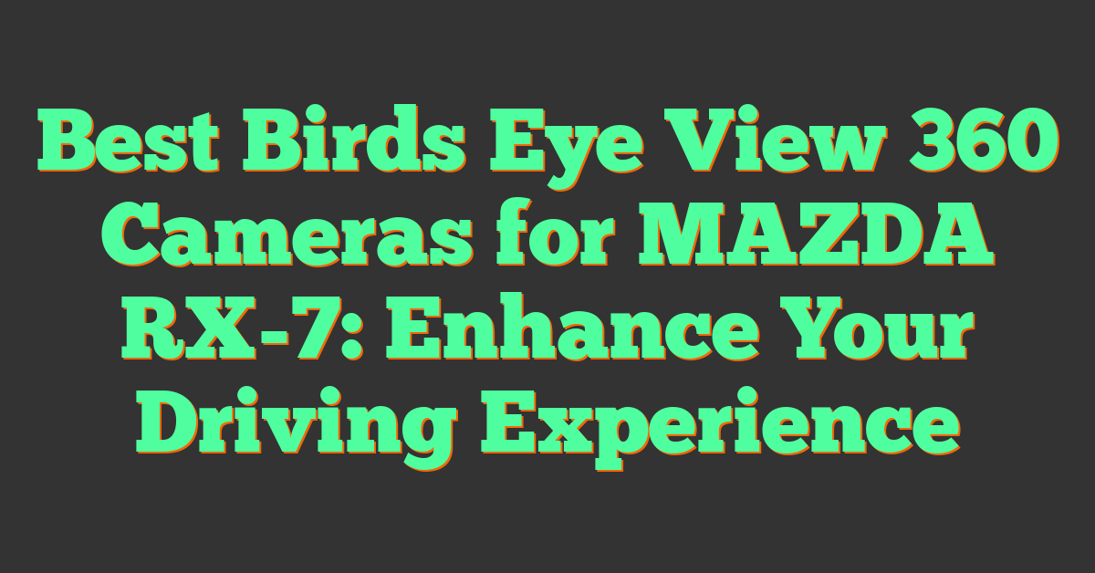 Best Birds Eye View 360 Cameras for MAZDA RX-7: Enhance Your Driving Experience