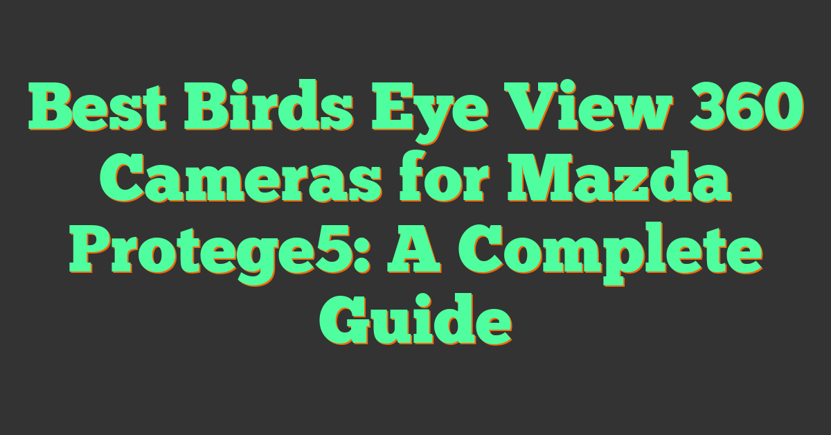 Best Birds Eye View 360 Cameras for Mazda Protege5: A Complete Guide