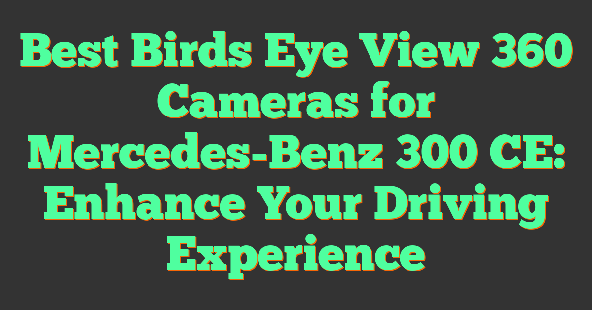 Best Birds Eye View 360 Cameras for Mercedes-Benz 300 CE: Enhance Your Driving Experience