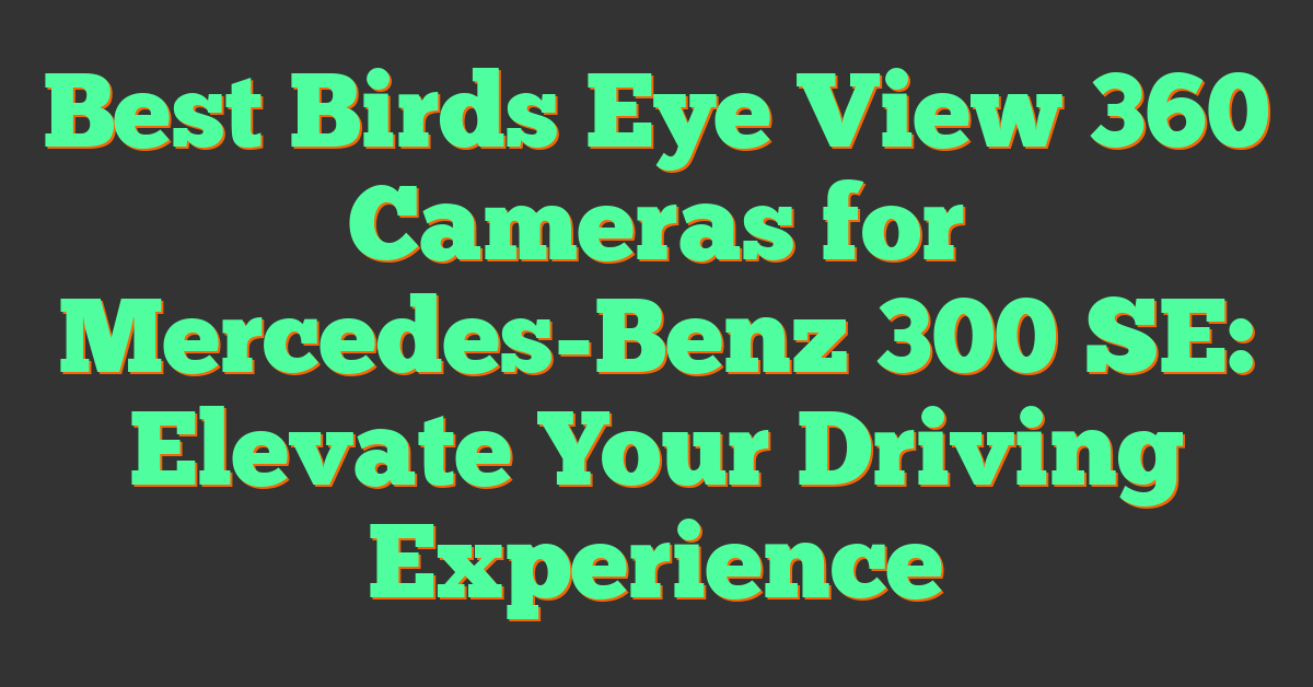 Best Birds Eye View 360 Cameras for Mercedes-Benz 300 SE: Elevate Your Driving Experience