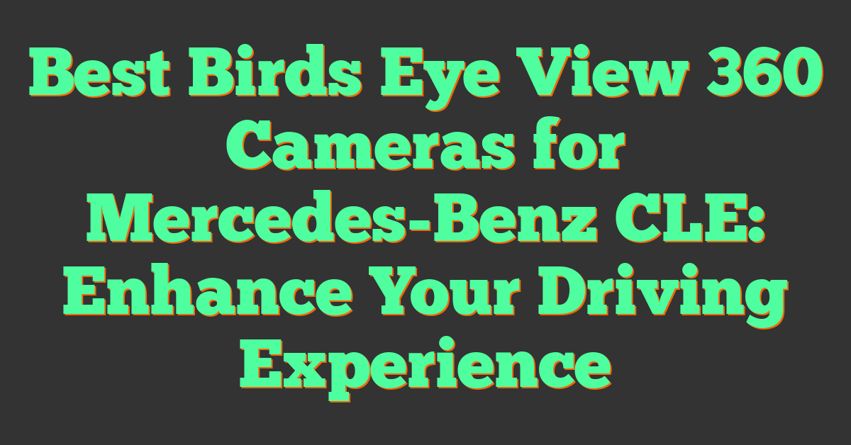 Best Birds Eye View 360 Cameras for Mercedes-Benz CLE: Enhance Your Driving Experience