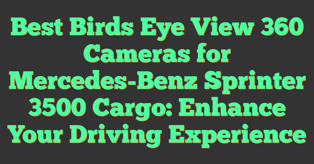 Best Birds Eye View 360 Cameras for Mercedes-Benz Sprinter 3500 Cargo: Enhance Your Driving Experience