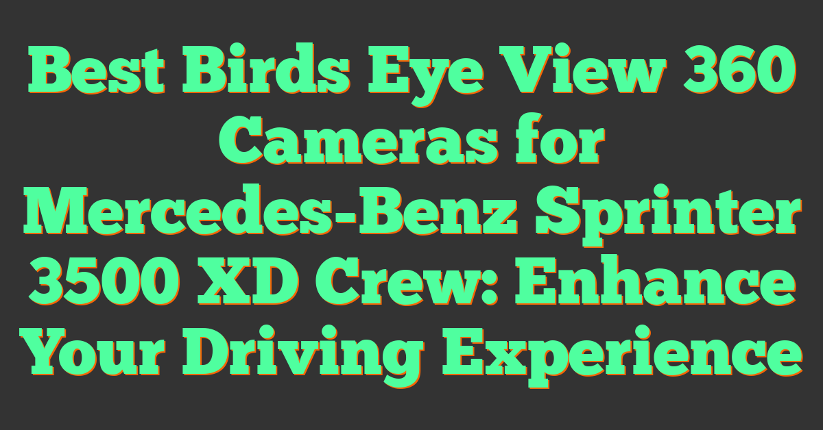 Best Birds Eye View 360 Cameras for Mercedes-Benz Sprinter 3500 XD Crew: Enhance Your Driving Experience