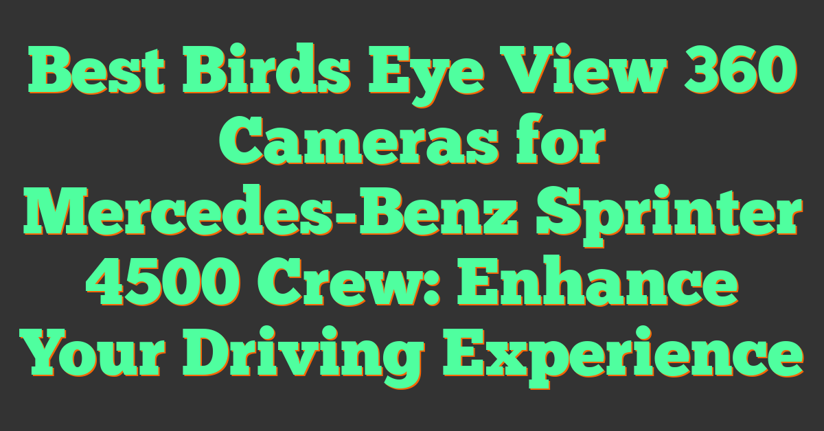 Best Birds Eye View 360 Cameras for Mercedes-Benz Sprinter 4500 Crew: Enhance Your Driving Experience