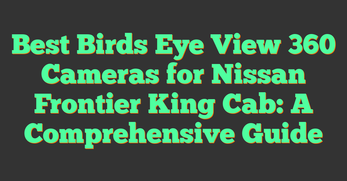 Best Birds Eye View 360 Cameras for Nissan Frontier King Cab: A Comprehensive Guide