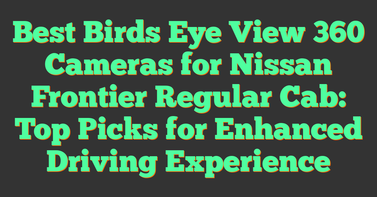 Best Birds Eye View 360 Cameras for Nissan Frontier Regular Cab: Top Picks for Enhanced Driving Experience