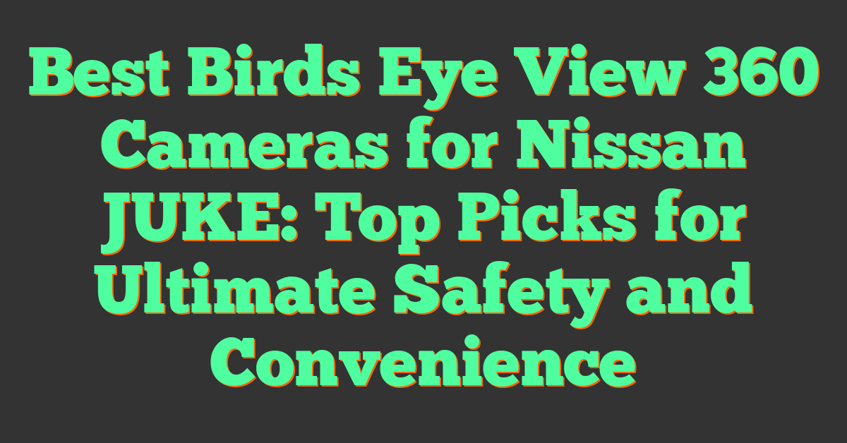 Best Birds Eye View 360 Cameras for Nissan JUKE: Top Picks for Ultimate Safety and Convenience