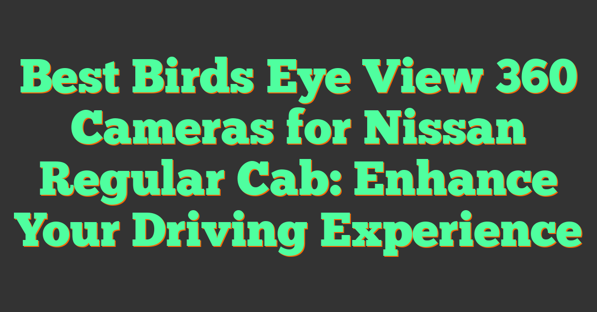 Best Birds Eye View 360 Cameras for Nissan Regular Cab: Enhance Your Driving Experience