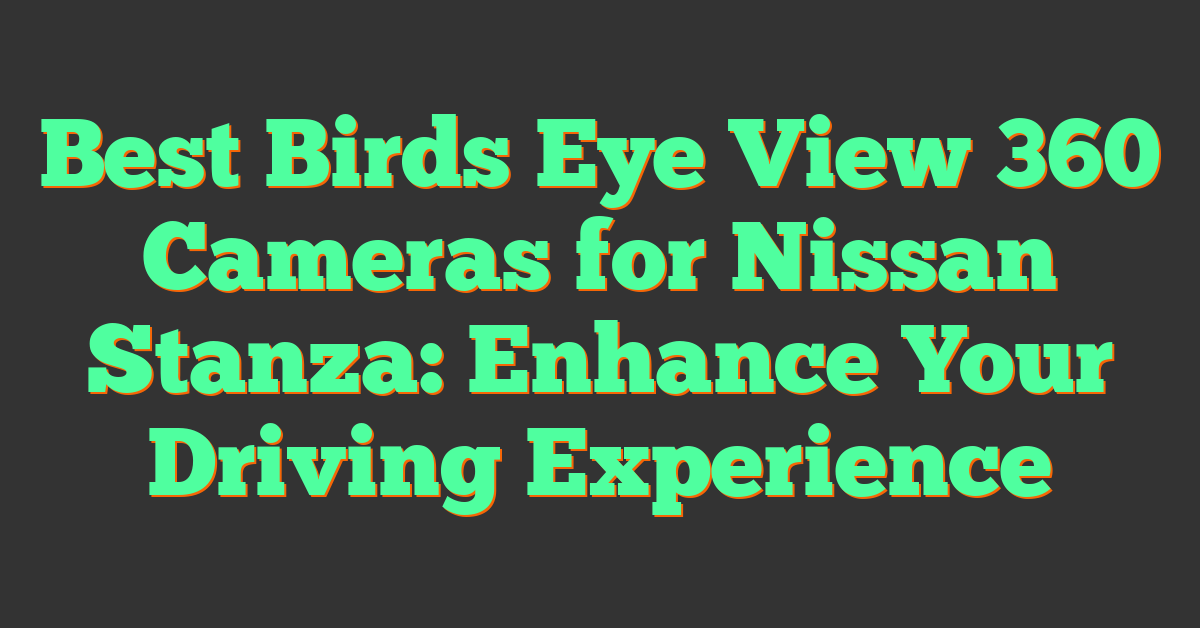 Best Birds Eye View 360 Cameras for Nissan Stanza: Enhance Your Driving Experience