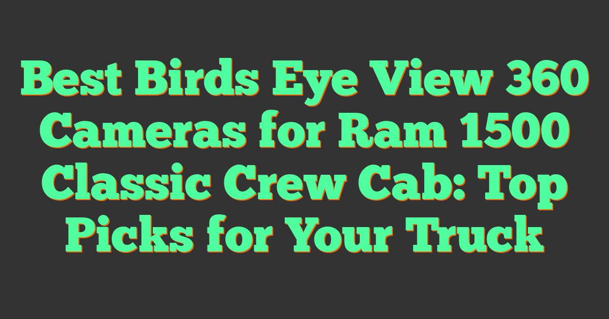 Best Birds Eye View 360 Cameras for Ram 1500 Classic Crew Cab: Top Picks for Your Truck