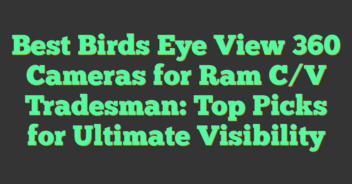 Best Birds Eye View 360 Cameras for Ram C/V Tradesman: Top Picks for Ultimate Visibility