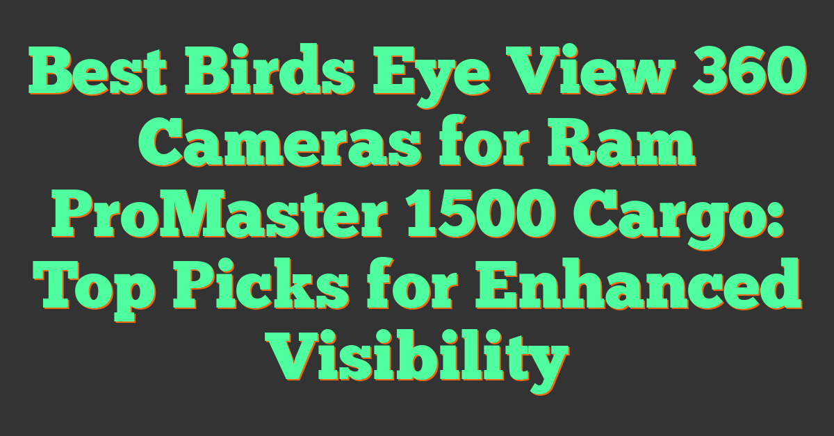 Best Birds Eye View 360 Cameras for Ram ProMaster 1500 Cargo: Top Picks for Enhanced Visibility