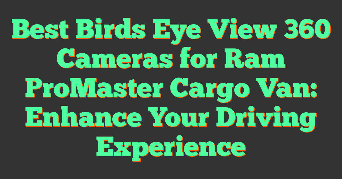 Best Birds Eye View 360 Cameras for Ram ProMaster Cargo Van: Enhance Your Driving Experience