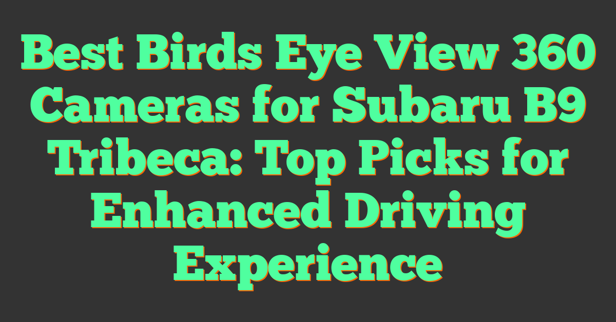 Best Birds Eye View 360 Cameras for Subaru B9 Tribeca: Top Picks for Enhanced Driving Experience