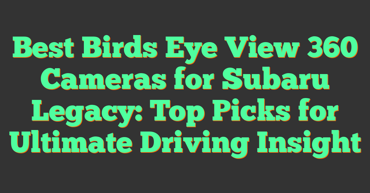 Best Birds Eye View 360 Cameras for Subaru Legacy: Top Picks for Ultimate Driving Insight