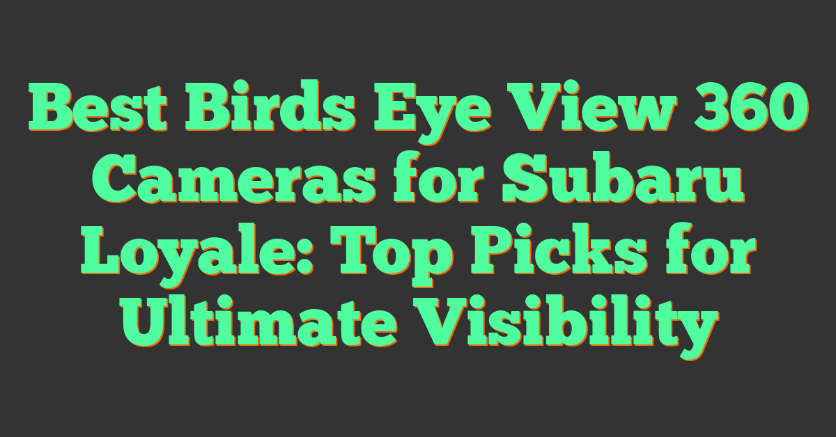 Best Birds Eye View 360 Cameras for Subaru Loyale: Top Picks for Ultimate Visibility