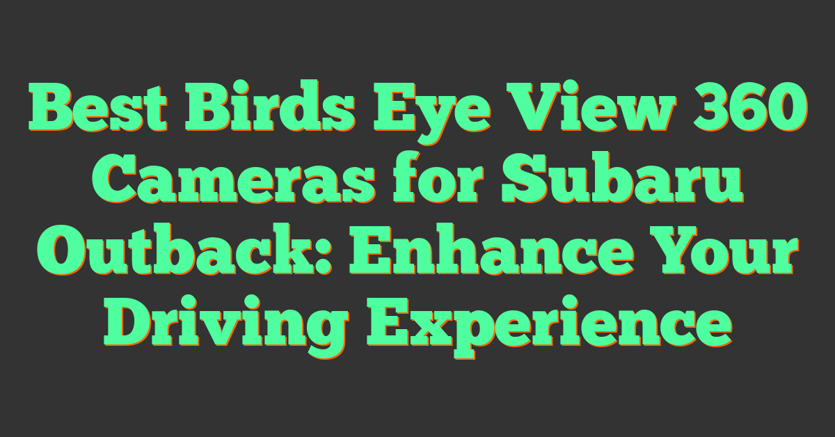 Best Birds Eye View 360 Cameras for Subaru Outback: Enhance Your Driving Experience