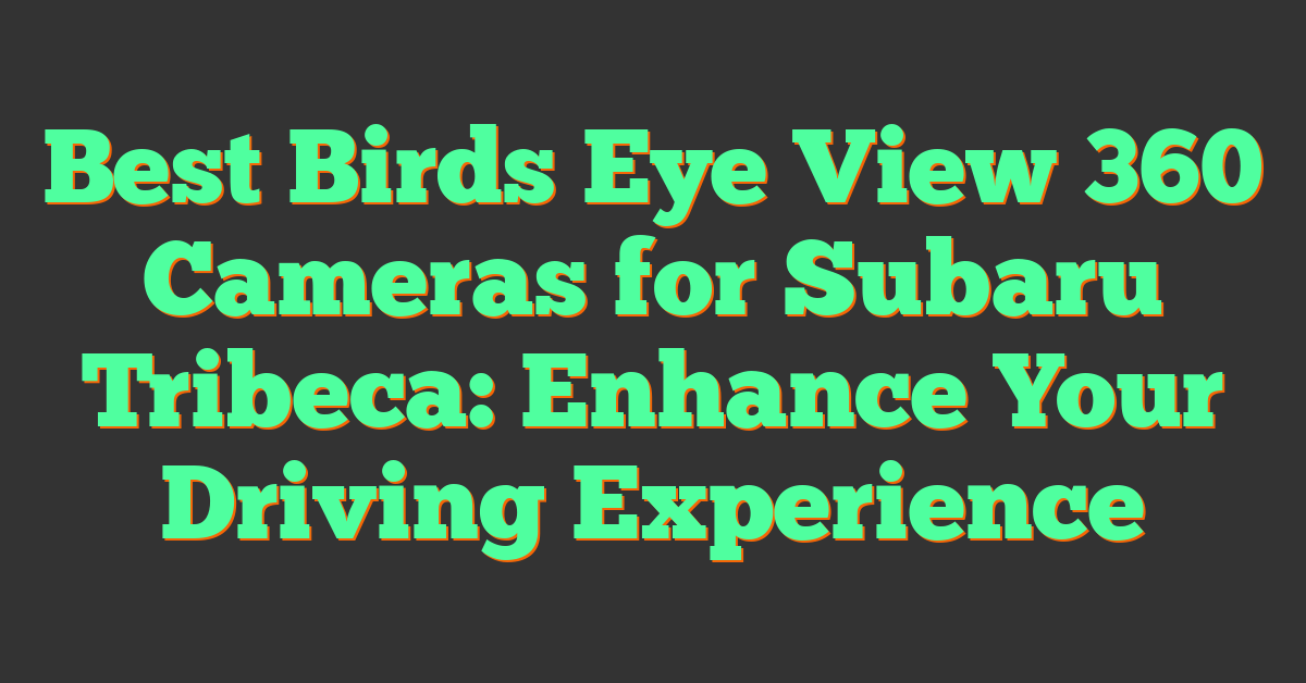 Best Birds Eye View 360 Cameras for Subaru Tribeca: Enhance Your Driving Experience