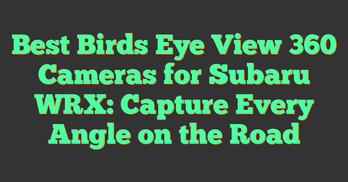 Best Birds Eye View 360 Cameras for Subaru WRX: Capture Every Angle on the Road