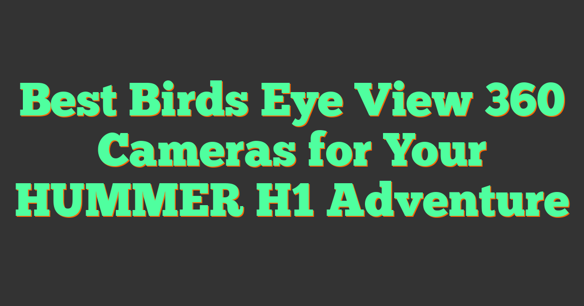 Best Birds Eye View 360 Cameras for Your HUMMER H1 Adventure