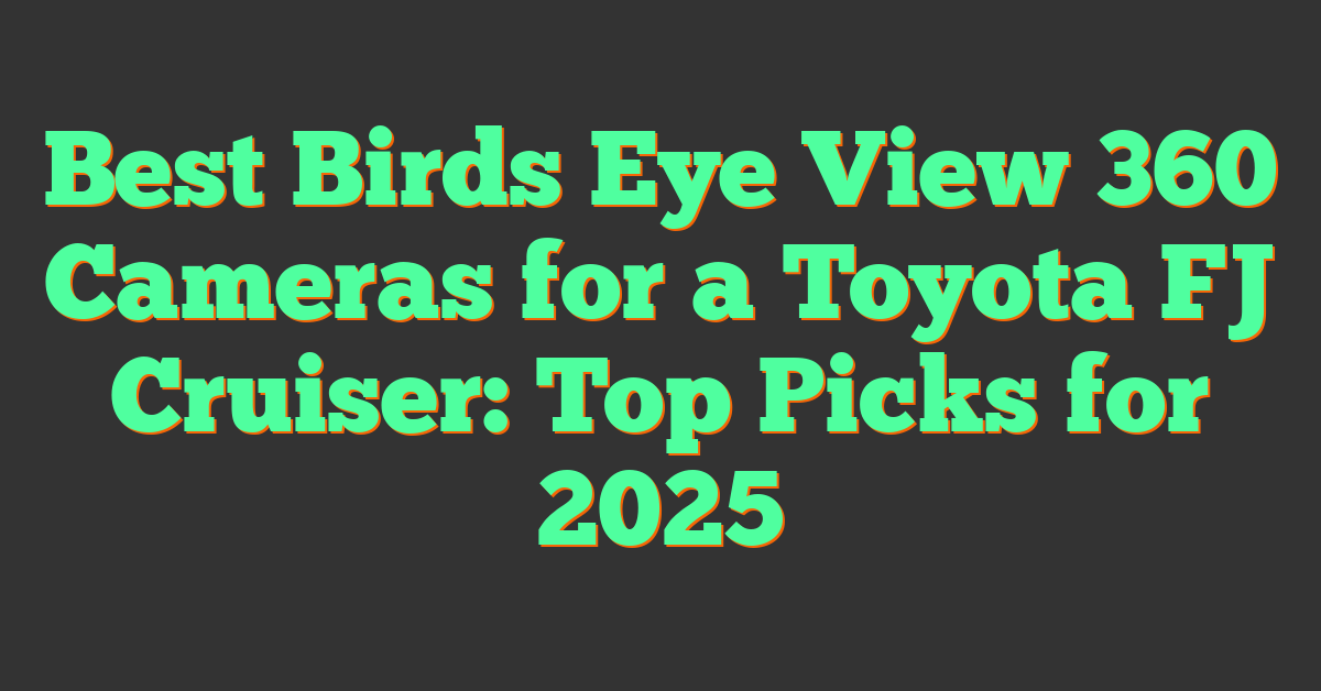 Best Birds Eye View 360 Cameras for a Toyota FJ Cruiser: Top Picks for 2025