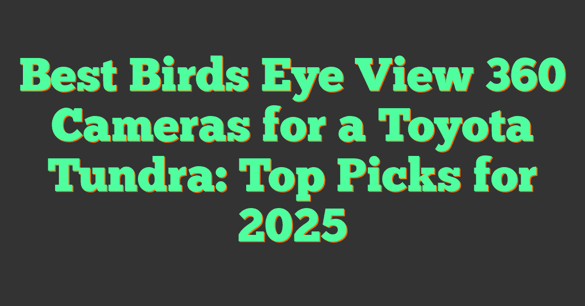 Best Birds Eye View 360 Cameras for a Toyota Tundra: Top Picks for 2025