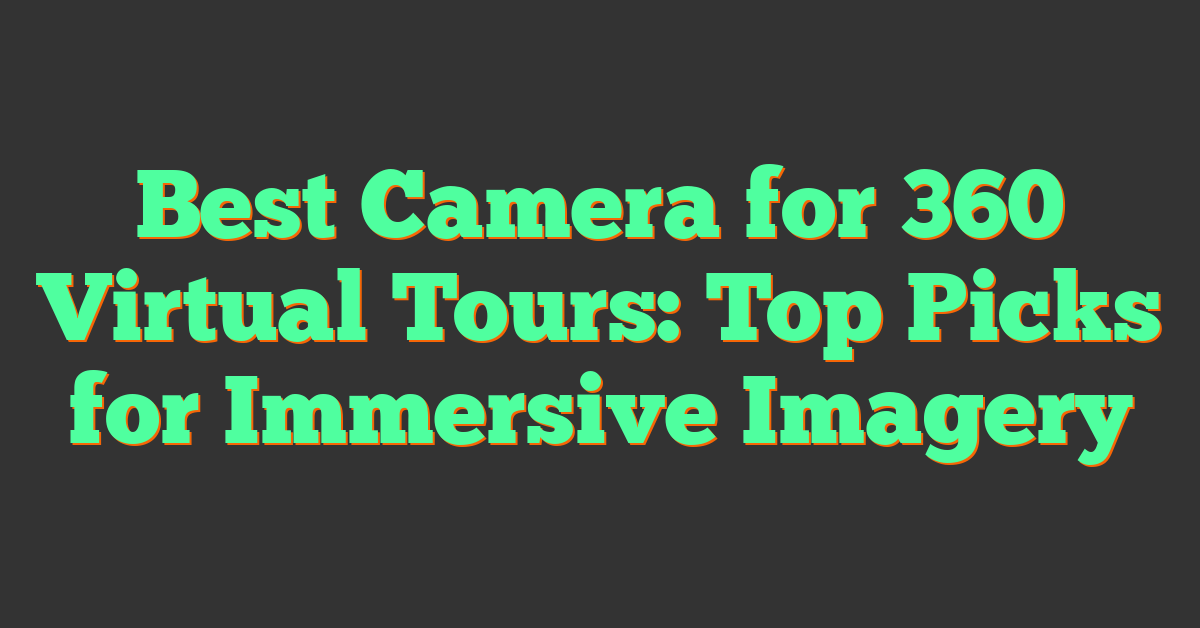 Best Camera for 360 Virtual Tours: Top Picks for Immersive Imagery