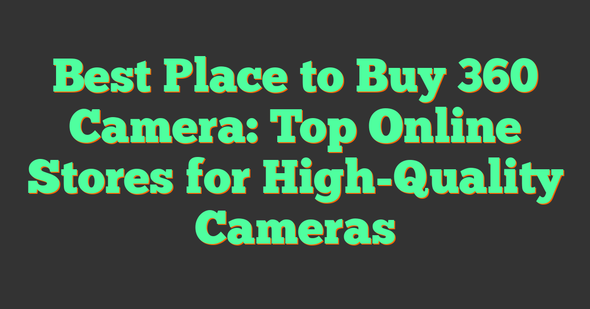 Best Place to Buy 360 Camera: Top Online Stores for High-Quality Cameras