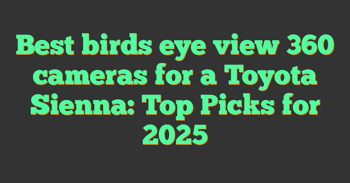 Best birds eye view 360 cameras for a Toyota Sienna: Top Picks for 2025