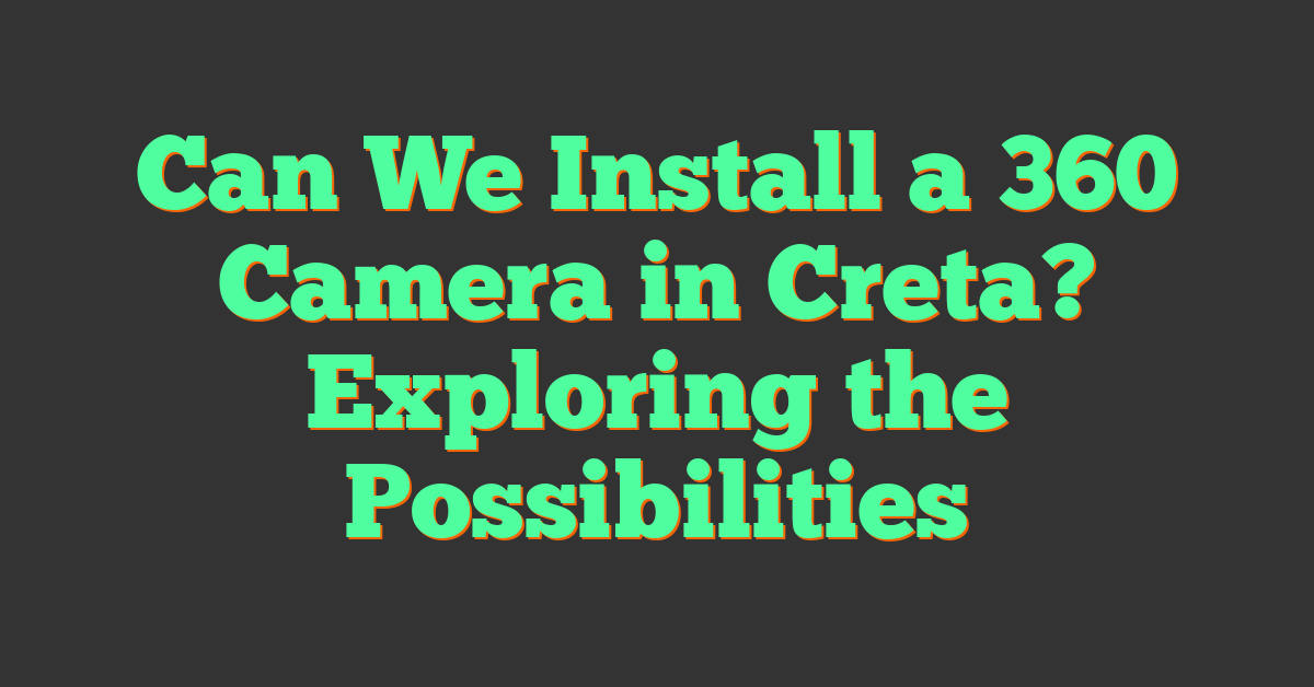 Can We Install a 360 Camera in Creta? Exploring the Possibilities