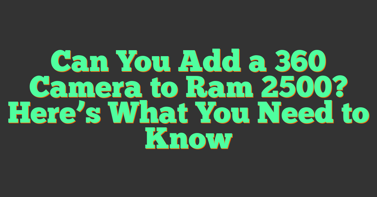 Can You Add a 360 Camera to Ram 2500? Here’s What You Need to Know