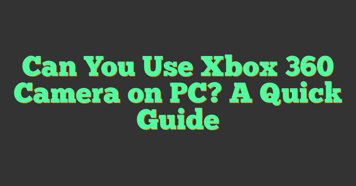 Can You Use Xbox 360 Camera on PC? A Quick Guide