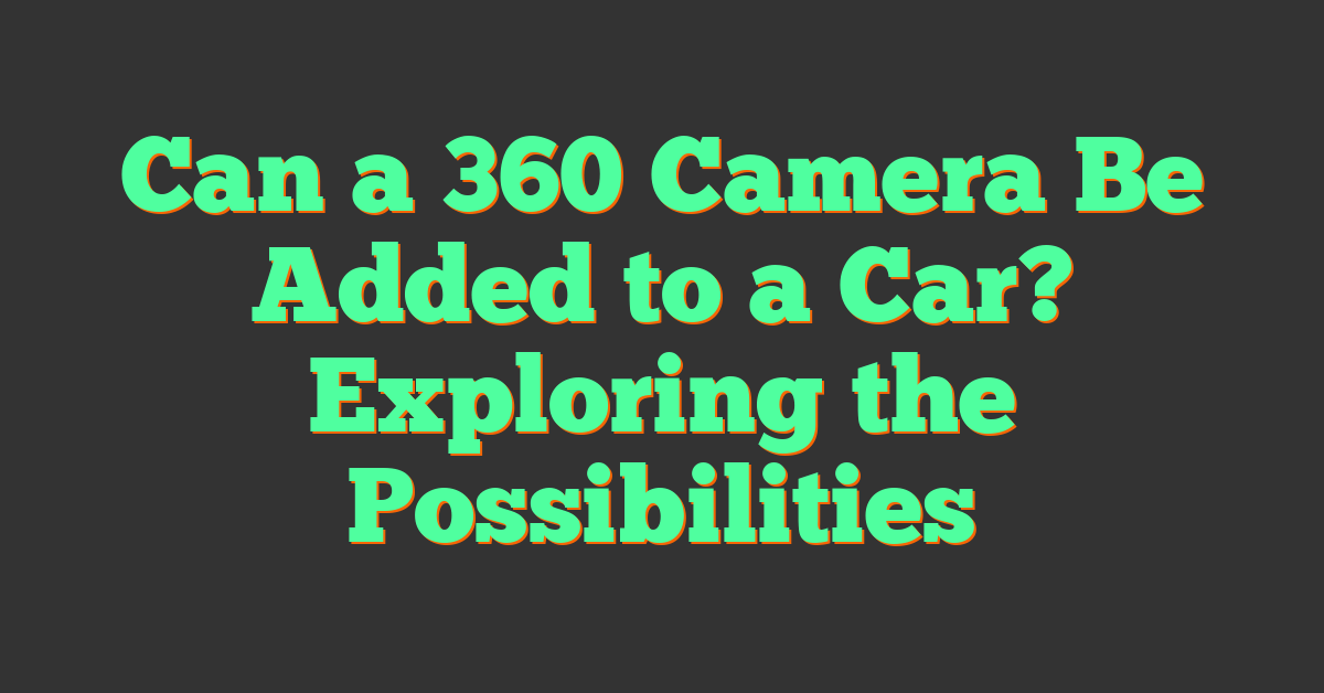 Can a 360 Camera Be Added to a Car? Exploring the Possibilities