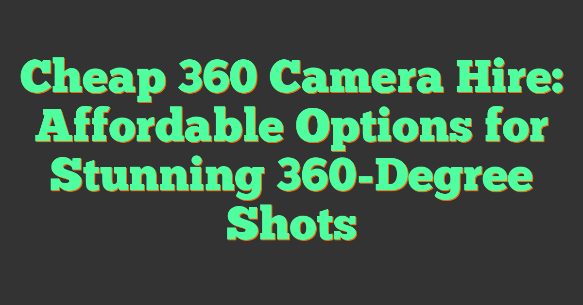 Cheap 360 Camera Hire: Affordable Options for Stunning 360-Degree Shots