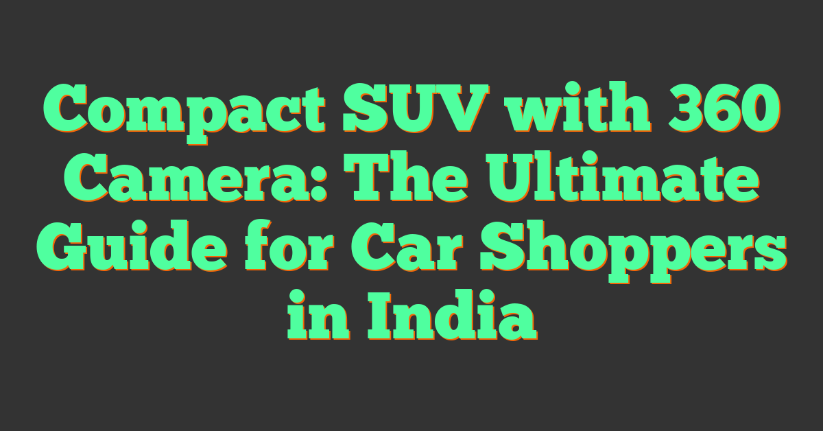 Compact SUV with 360 Camera: The Ultimate Guide for Car Shoppers in India