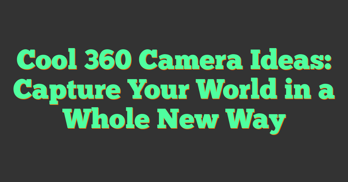 Cool 360 Camera Ideas: Capture Your World in a Whole New Way