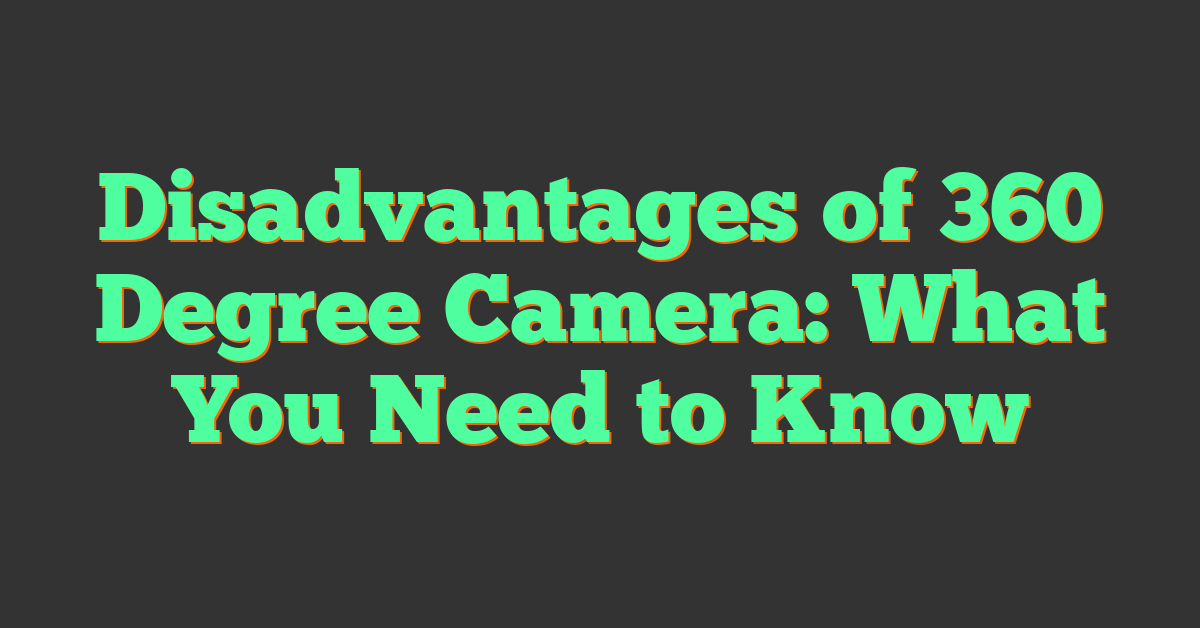 Disadvantages of 360 Degree Camera: What You Need to Know