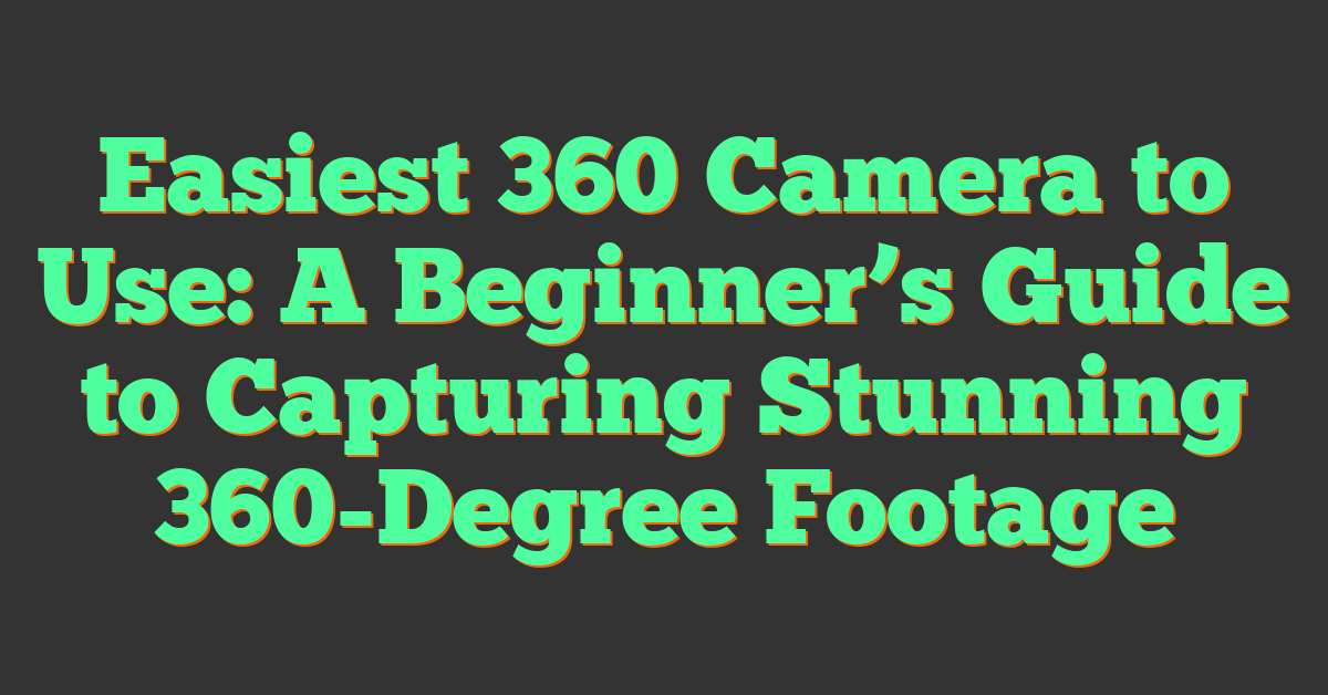 Easiest 360 Camera to Use: A Beginner’s Guide to Capturing Stunning 360-Degree Footage