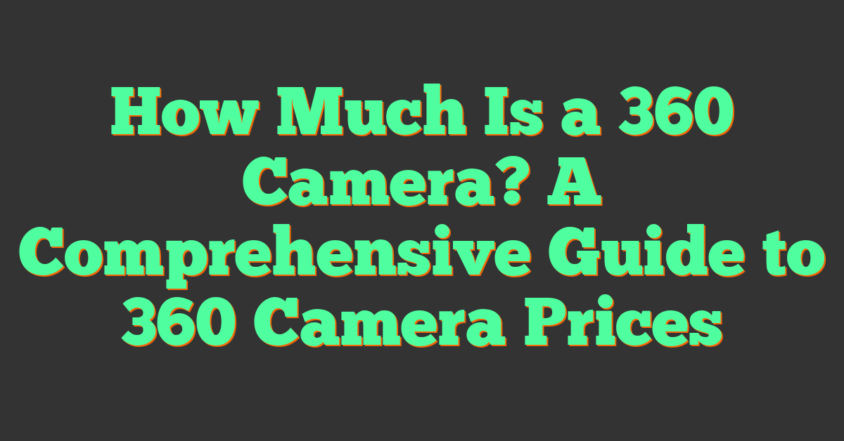 How Much Is a 360 Camera? A Comprehensive Guide to 360 Camera Prices