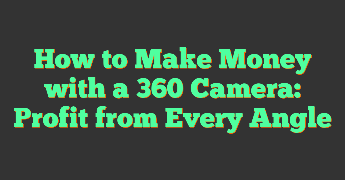 How to Make Money with a 360 Camera: Profit from Every Angle