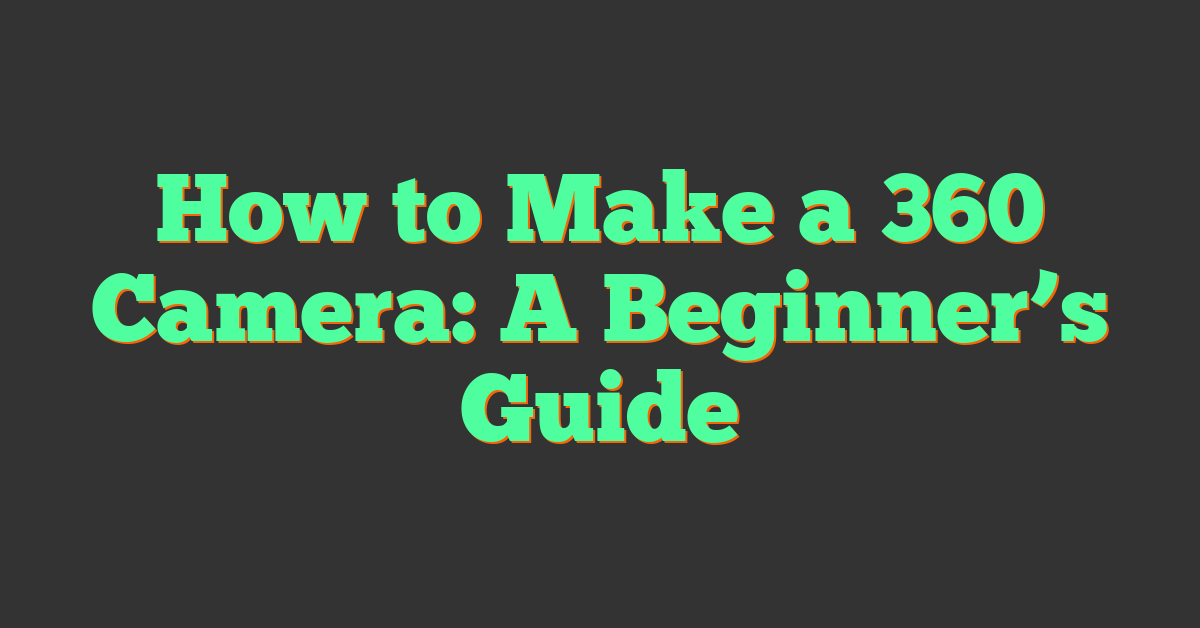 How to Make a 360 Camera: A Beginner’s Guide