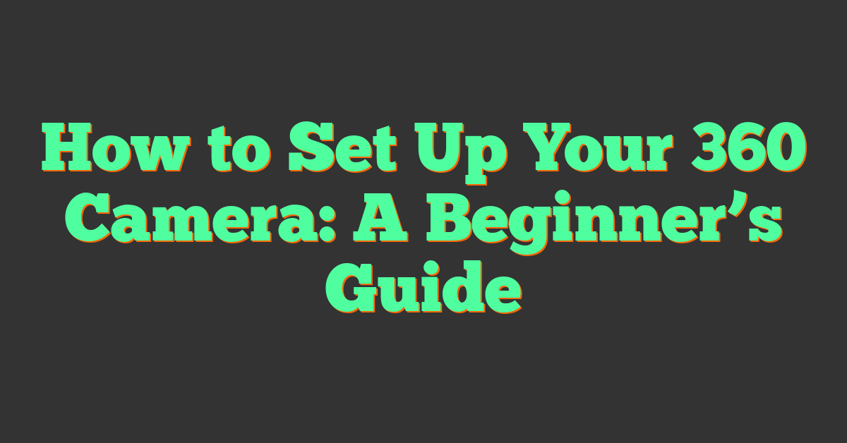 How to Set Up Your 360 Camera: A Beginner’s Guide