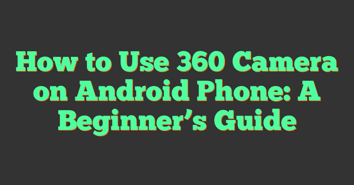 How to Use 360 Camera on Android Phone: A Beginner’s Guide