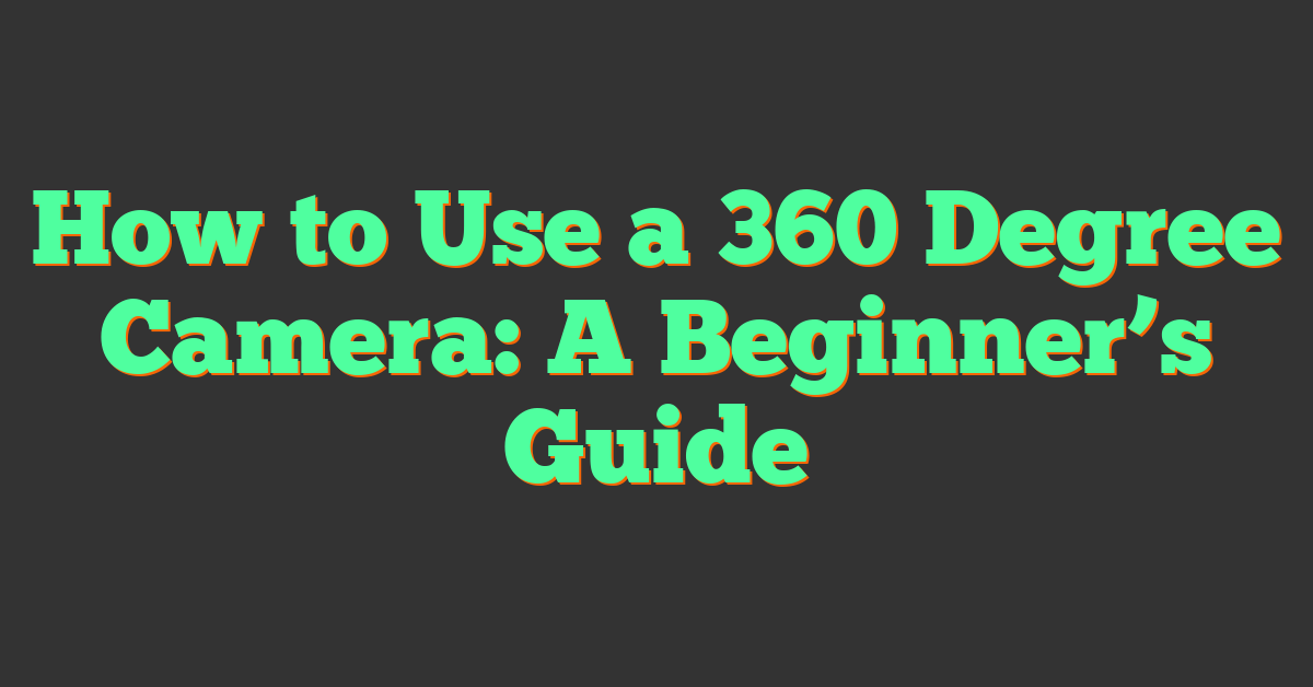 How to Use a 360 Degree Camera: A Beginner’s Guide